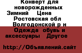 Конверт для новорожденных. Зимний. › Цена ­ 2 000 - Ростовская обл., Волгодонской р-н Одежда, обувь и аксессуары » Другое   